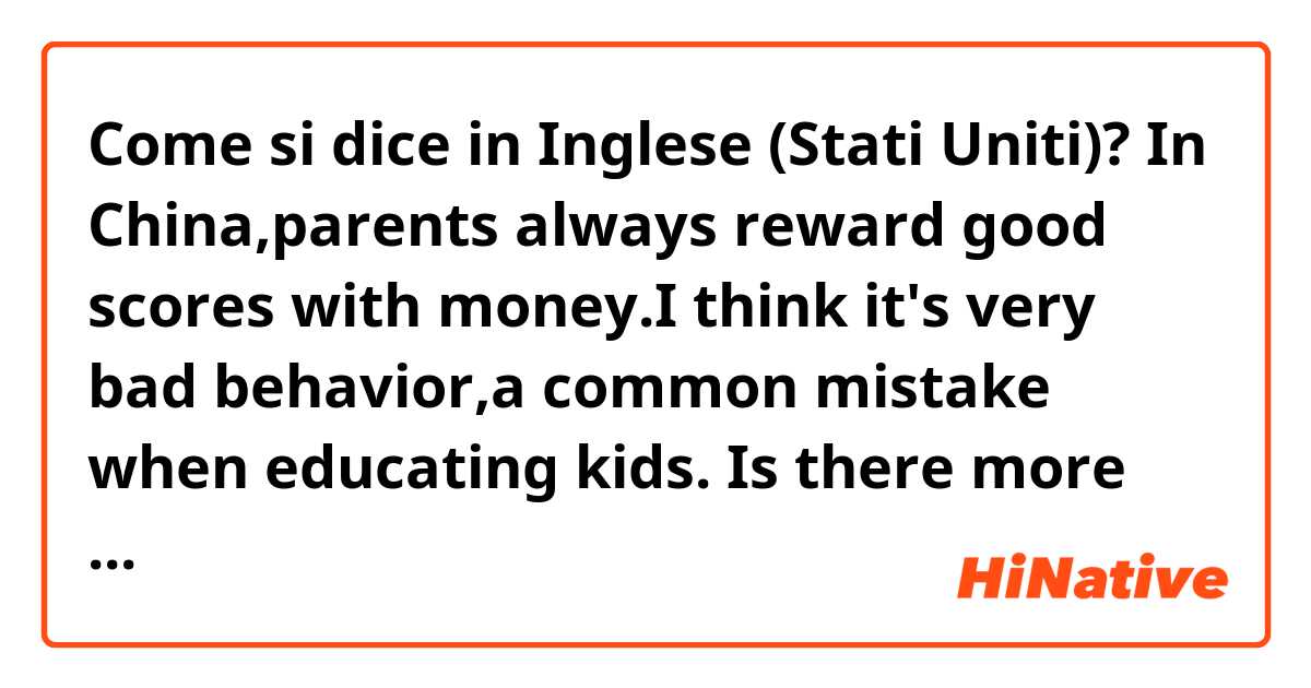 Come si dice in Inglese (Stati Uniti)? In China,parents always reward good scores with money.I think it's very bad behavior,a common mistake when educating kids.
Is there more accurate expression to replace 'very bad behavior'