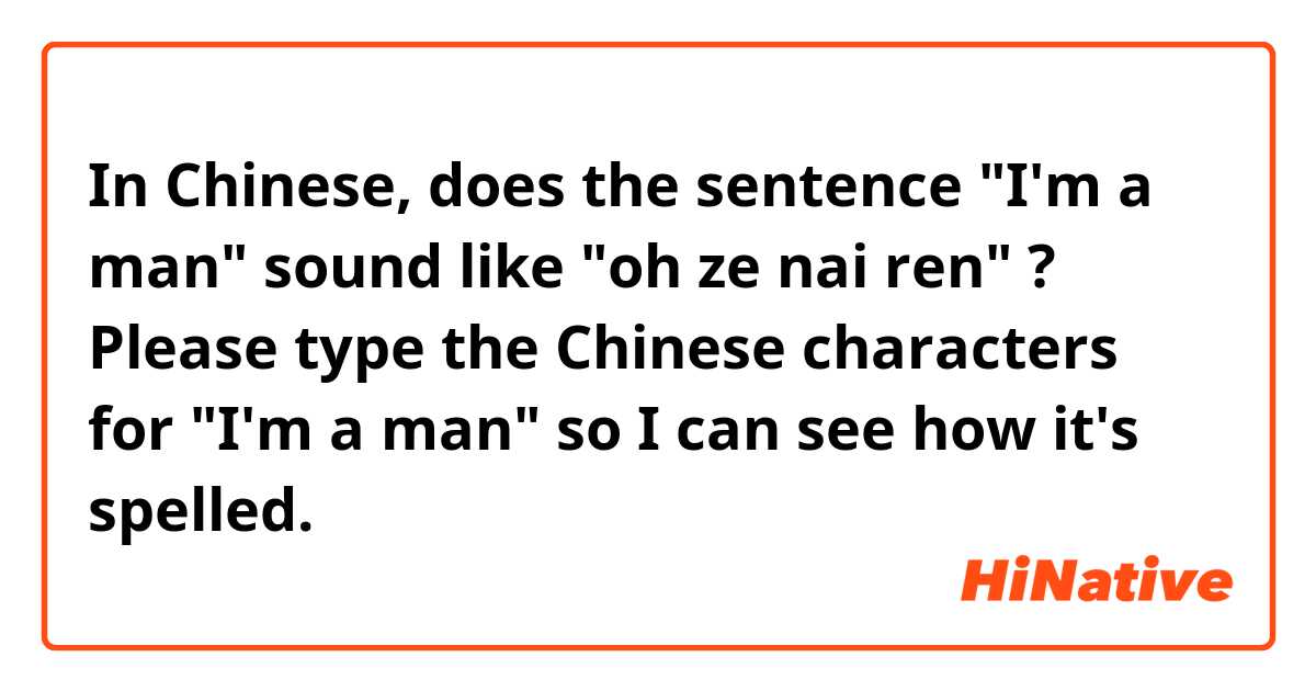 In Chinese, does the sentence "I'm a man" sound like "oh ze nai ren" ?

Please type the Chinese characters for "I'm a man" so I can see how it's spelled.