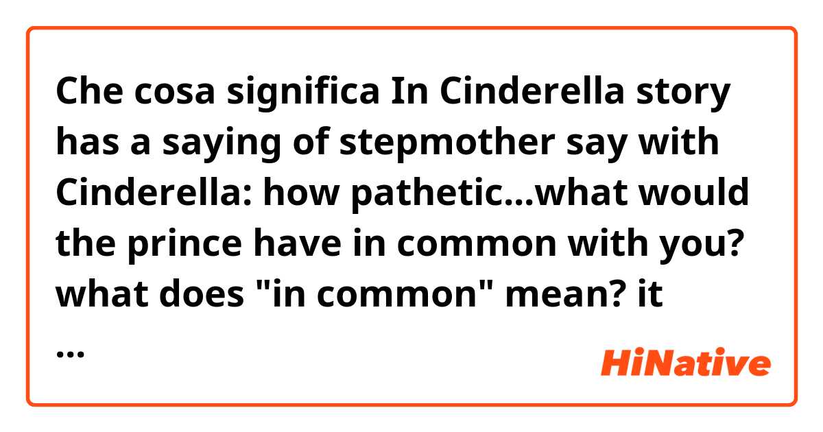 Che cosa significa In Cinderella story has a saying of stepmother say with Cinderella: how pathetic...what would the prince have in common with you?
what does "in common" mean? 
it means Cinderella has in low social class, ineligible with the prince???