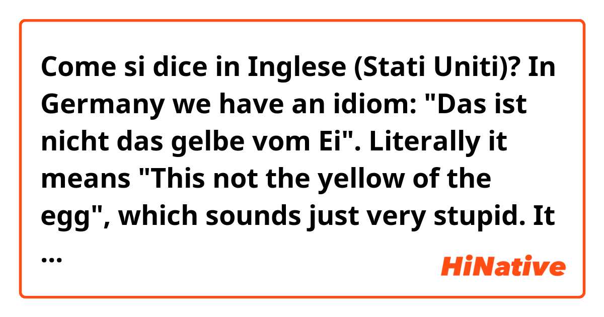 Come si dice in Inglese (Stati Uniti)? In Germany we have an idiom: "Das ist nicht das gelbe vom Ei". Literally it means "This not the yellow of the egg", which sounds just very stupid. It means that this is not the best you can have. So my question is: Do you have an idiom for that?