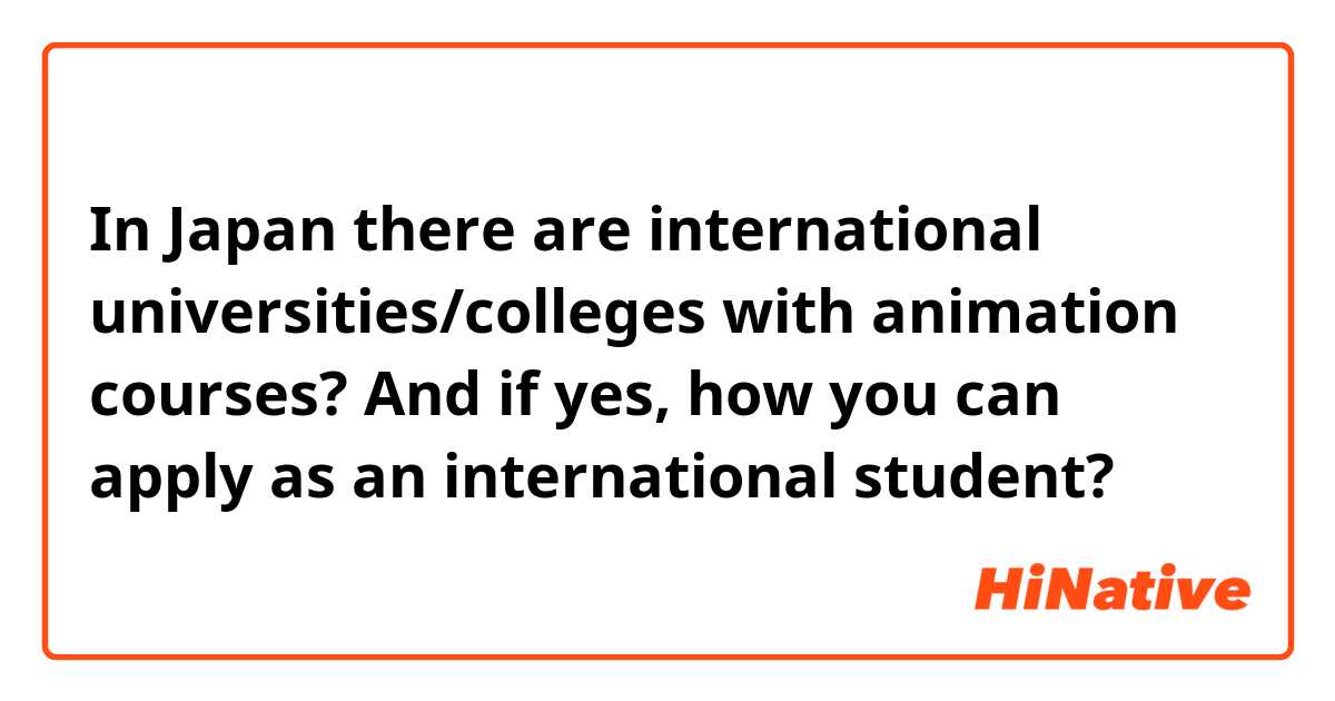 In Japan there are international universities/colleges with animation courses? And if yes, how you can apply as an international student? 