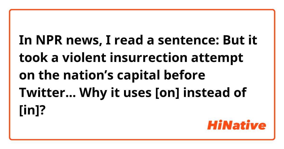 In NPR news, I read a sentence: But it took a violent insurrection attempt on the nation’s capital before Twitter...
Why it uses [on] instead of [in]?