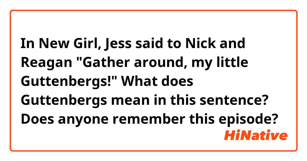 In New Girl, Jess said to Nick and Reagan "Gather around, my little Guttenbergs!" What does Guttenbergs mean in this sentence? Does anyone remember this episode?