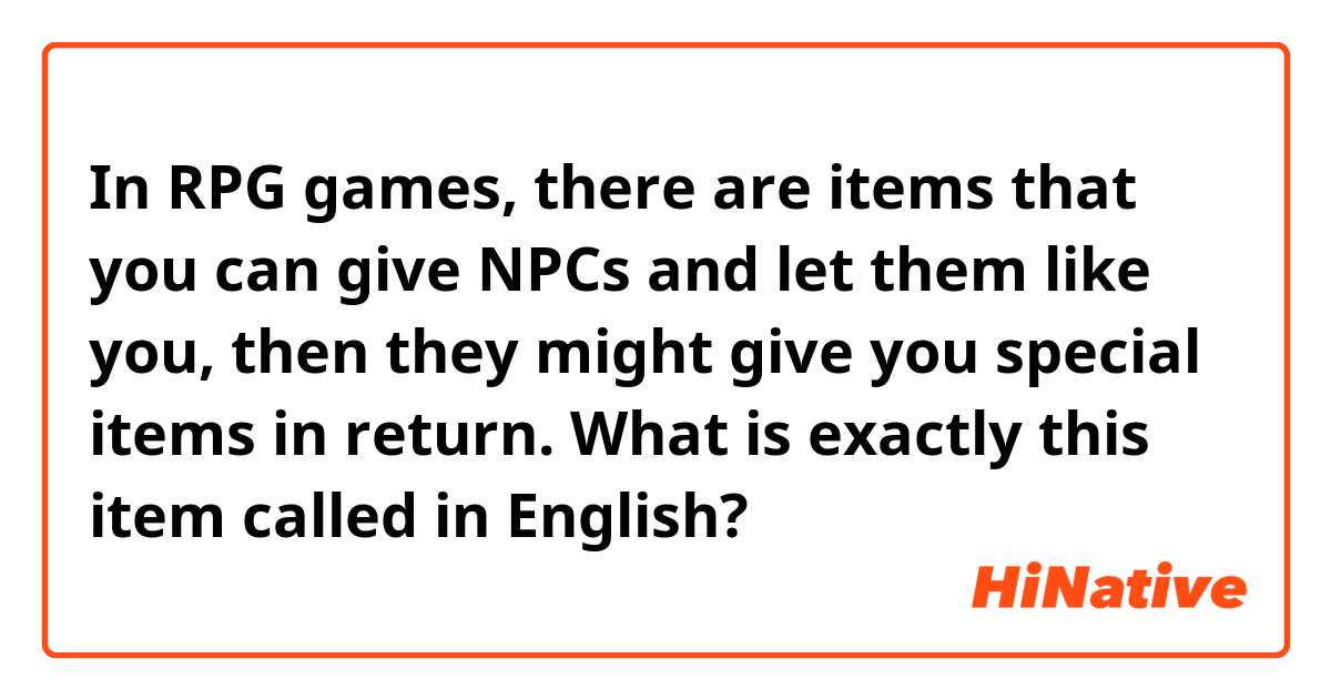 In RPG games, there are items that you can give NPCs and let them like you, then they might give you special items in return.
What is exactly this item called in English?