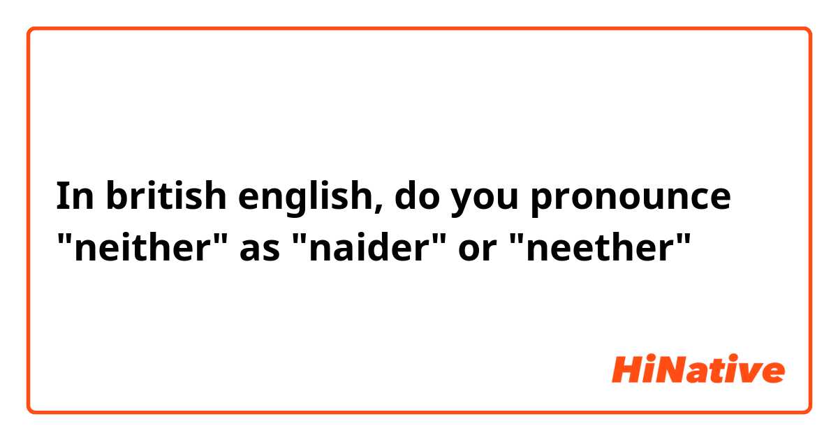 In british english, do you pronounce "neither" as "naider" or "neether"