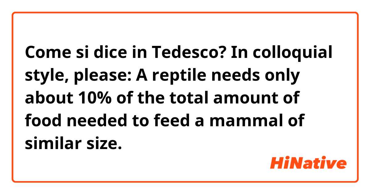 Come si dice in Tedesco? In colloquial style, please:

A reptile needs only about 10% of the total amount of food needed to feed a mammal of similar size.