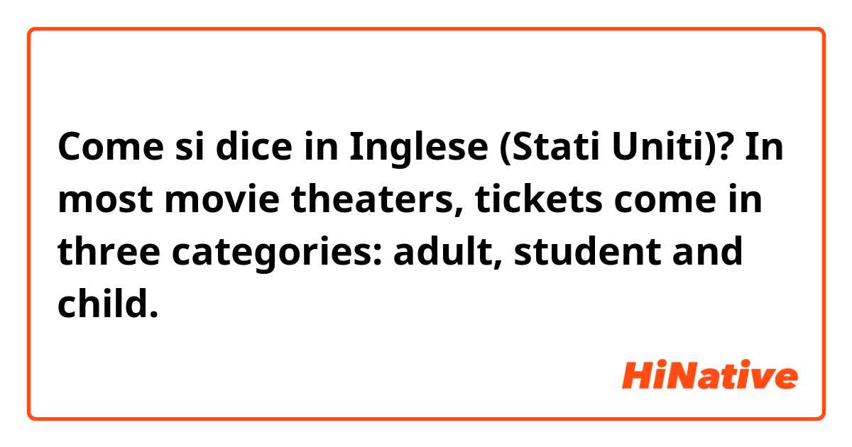 Come si dice in Inglese (Stati Uniti)? In most movie theaters, tickets come in three categories: adult, student and child.