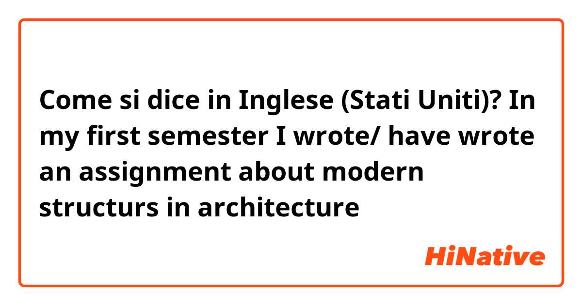 Come si dice in Inglese (Stati Uniti)? In my first semester I wrote/ have wrote an assignment about modern structurs in architecture