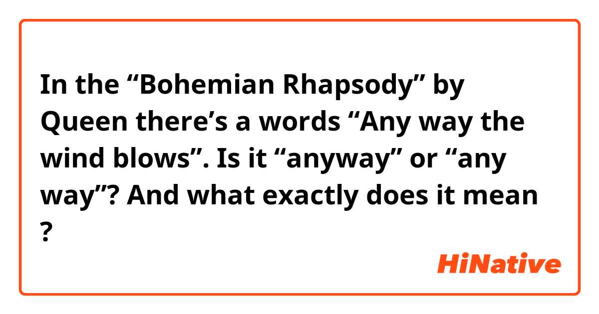 In the “Bohemian Rhapsody” by Queen there’s a words “Any way the wind blows”. Is it “anyway” or “any way”? And what exactly does it mean ?