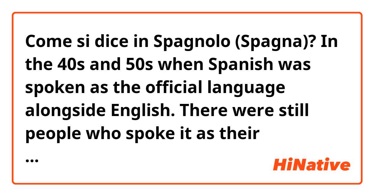 Come si dice in Spagnolo (Spagna)? In the 40s and 50s when Spanish was spoken as the official language alongside English. There were still people who spoke it as their mothertongue, if not as their second language. 