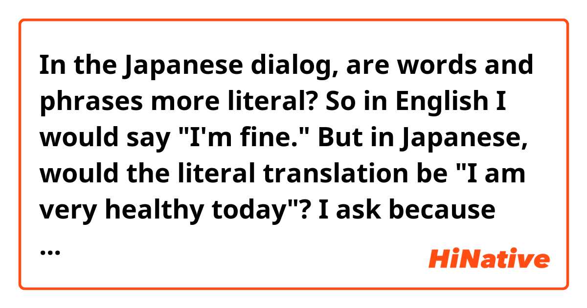 In the Japanese dialog, are words and phrases more literal? So in English I would say "I'm fine." But in Japanese, would the literal translation be "I am very healthy today"? I ask because when I have the subtitles on, the responses are longer than the English translation. 