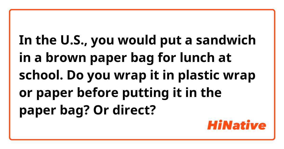 In the U.S., you would put a sandwich in a brown paper bag for lunch at school. Do you wrap it in plastic wrap or paper before putting it in the paper bag? Or direct?