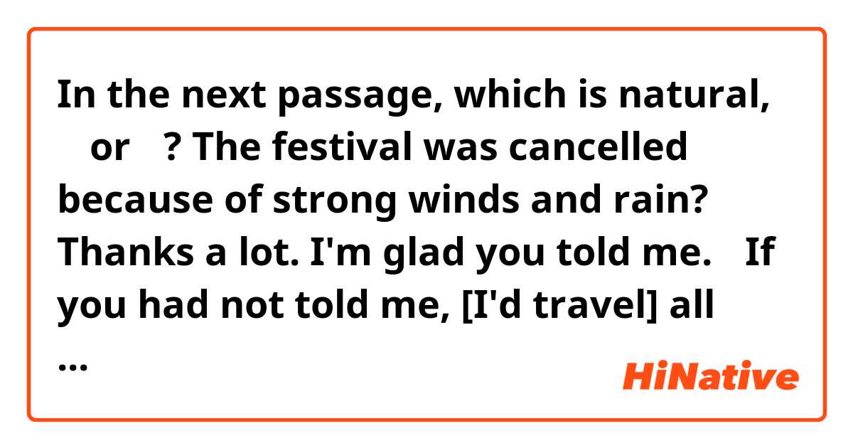 In the next passage, which is natural, ① or ②?

The festival was cancelled because of strong winds and rain? Thanks a lot. I'm glad you told me.
①If you had not told me, [I'd travel] all the way to Glasgow for nothing.
②If you had not told me, [I'd have traveled] all the way to Glasgow for nothing.