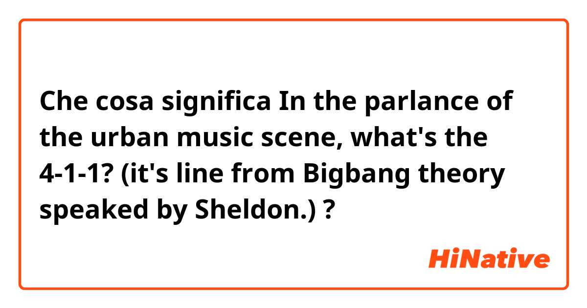 Che cosa significa In the parlance of the urban music scene, what's the 4-1-1? (it's line from Bigbang theory speaked by Sheldon.)?