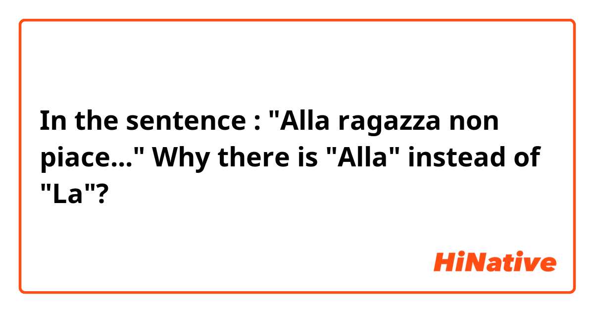 In the sentence : "Alla ragazza non piace..."
Why there is "Alla" instead of "La"?