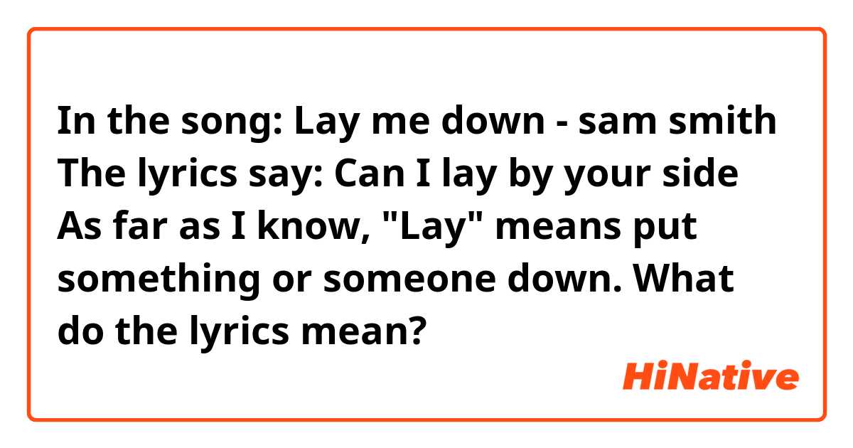 In the song: Lay me down - sam smith
The lyrics say: Can I lay by your side
As far as I know, "Lay" means put something or someone down.
What do the lyrics mean?