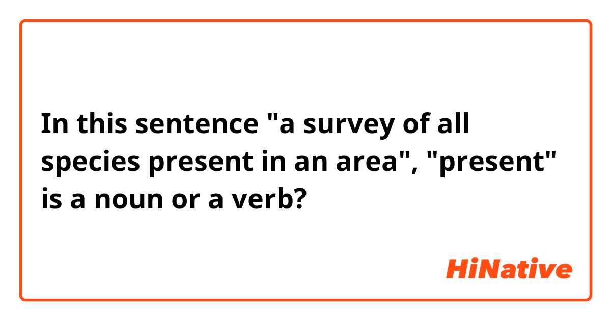In this sentence "a survey of all species present in an area", "present" is a noun or a verb?