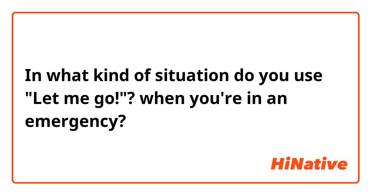 In what kind of situation do you use "Let me go!"?
when you're in an emergency?