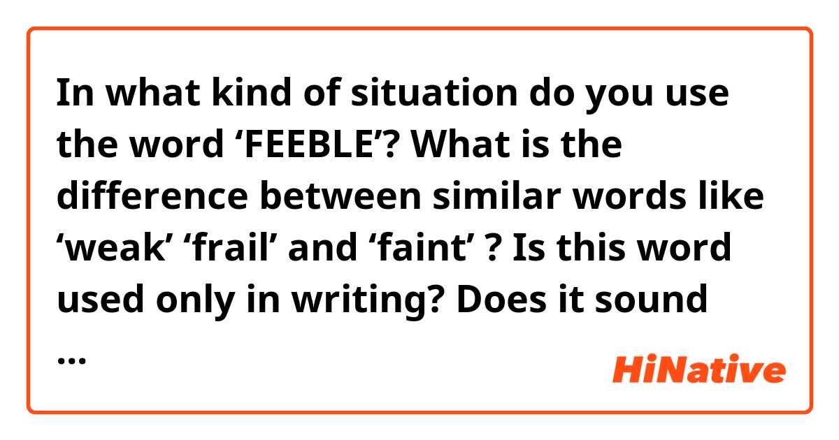 In what kind of situation do you use the word ‘FEEBLE’?
What is the difference between similar words like ‘weak’ ‘frail’ and ‘faint’ ?
Is this word used only in writing? Does it sound old or formal?
I’d appreciate if you could give me some examples. Thank you!
