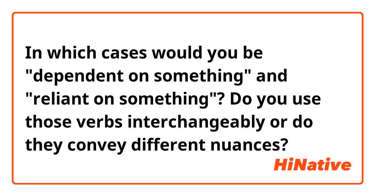 In which cases would you be "dependent on something" and "reliant on something"? Do you use those verbs interchangeably or do they convey different nuances? 