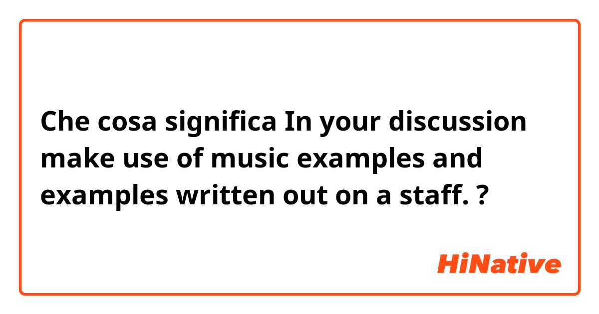 Che cosa significa In your discussion make use of music examples and examples written out on a staff.?