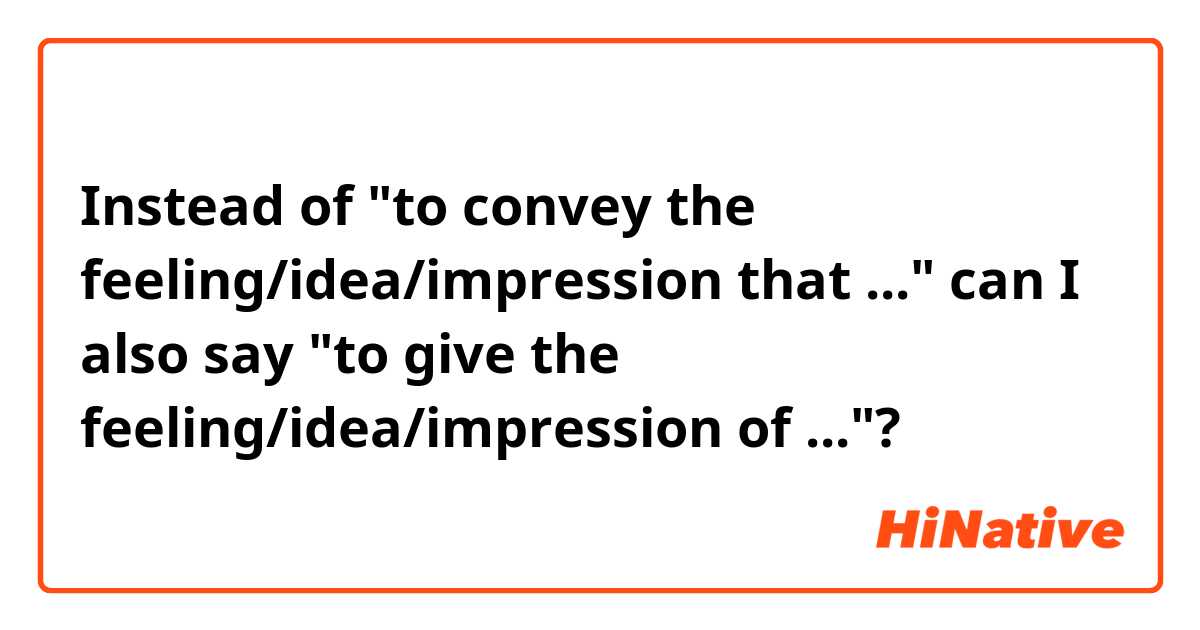 Instead of "to convey the feeling/idea/impression that ..." can I also say "to give the feeling/idea/impression of ..."?
