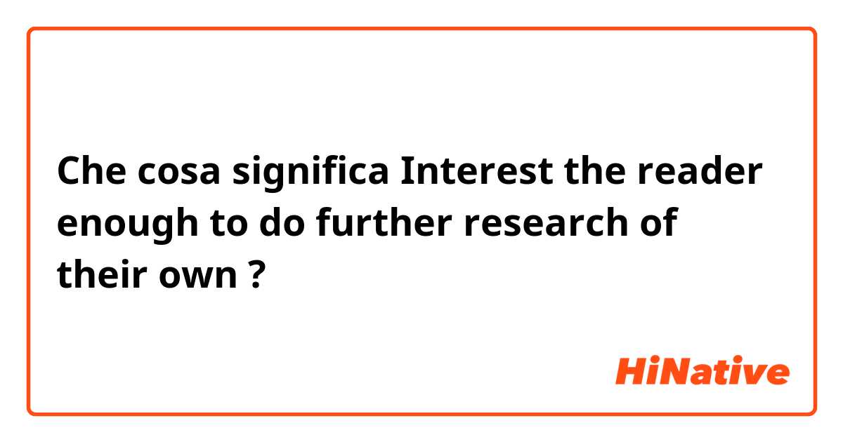 Che cosa significa Interest the reader enough to do further research of their own?
