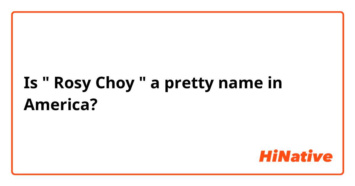     Is " Rosy Choy "  a pretty name in America?