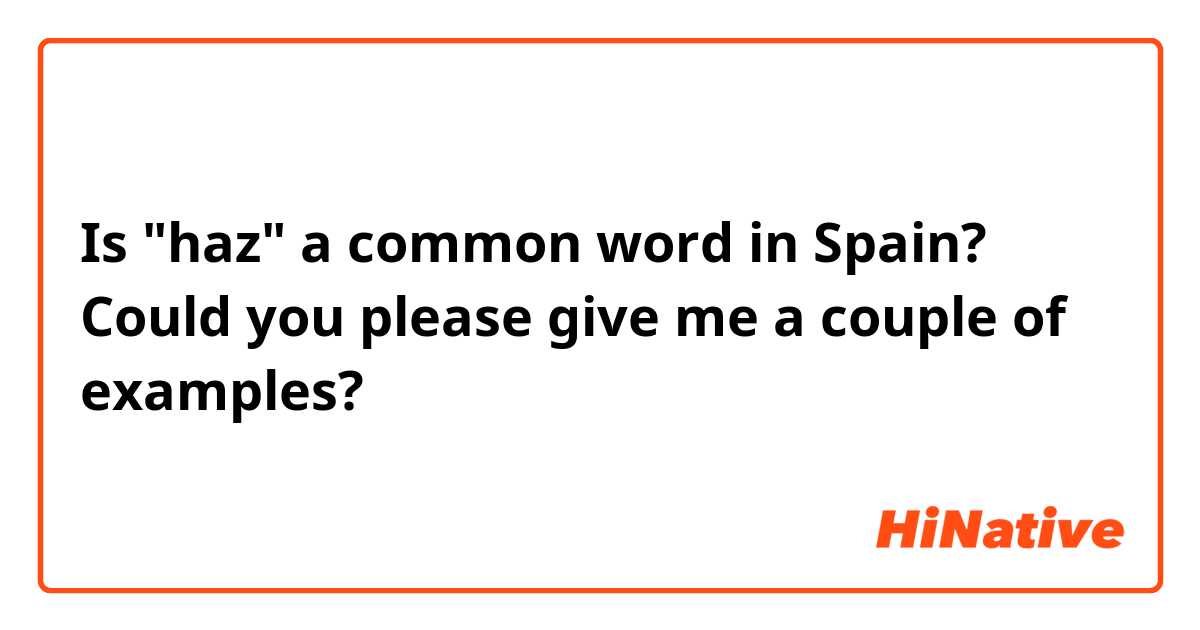 Is "haz" a common word in Spain? Could you please give me a couple of examples?