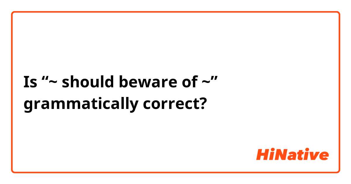 Is “~ should beware of ~” grammatically correct?