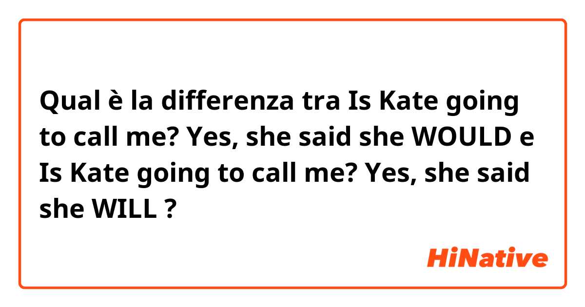 Qual è la differenza tra  Is Kate going to call me? Yes, she said she WOULD e Is Kate going to call me? Yes, she said she WILL ?