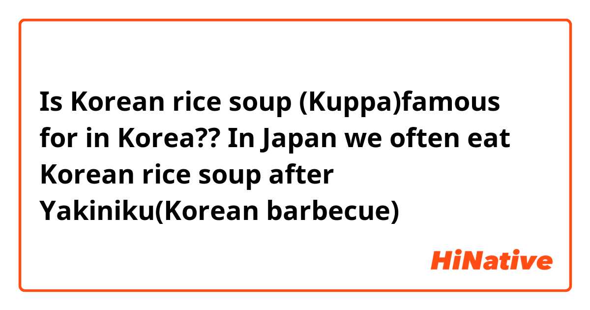 Is Korean rice soup (Kuppa)famous for in Korea??
In Japan we often eat Korean rice soup after Yakiniku(Korean barbecue)