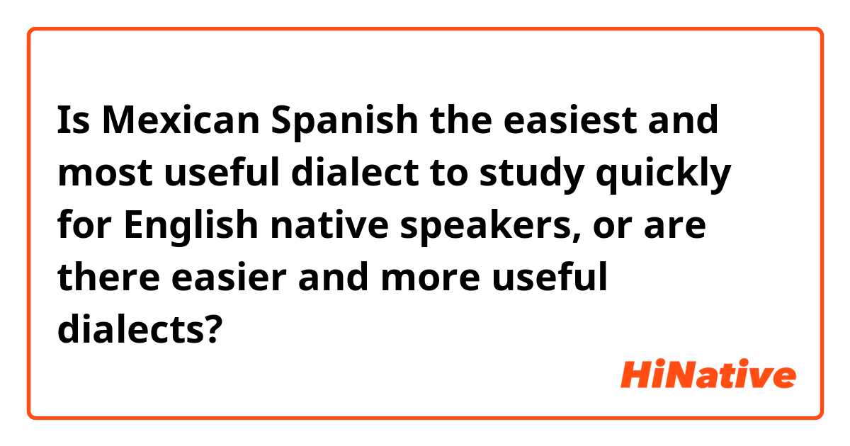 Is Mexican Spanish the easiest and most useful dialect to study quickly for English native speakers, or are there easier and more useful dialects? 