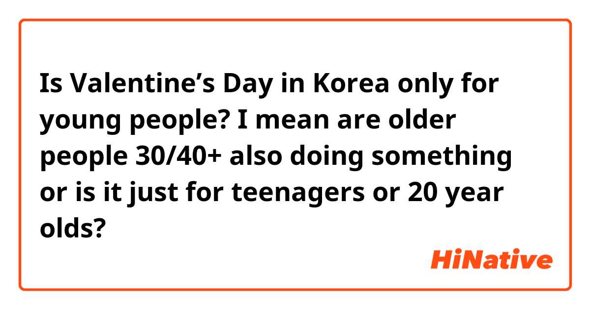 Is Valentine’s Day in Korea only for young people? I mean are older people 30/40+ also doing something or is it just for teenagers or 20 year olds? 