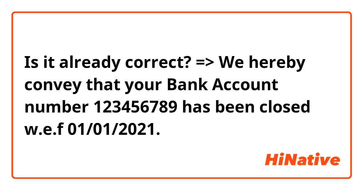 Is it already correct?

=> We hereby convey that your Bank Account number 123456789 has been closed w.e.f 01/01/2021.
