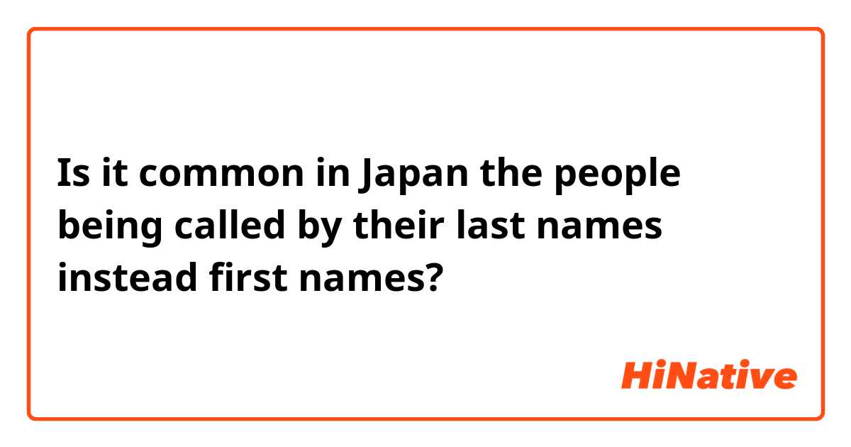 Is it common in Japan the people being called by their last names instead first names? 