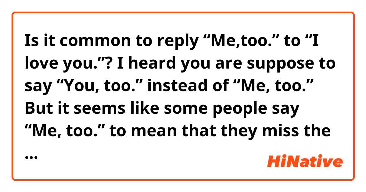 Is it common to reply “Me,too.” to “I love you.”? I heard you are suppose to say “You, too.” instead of “Me, too.” But it seems like some people say “Me, too.” to mean that they miss the other person, too.