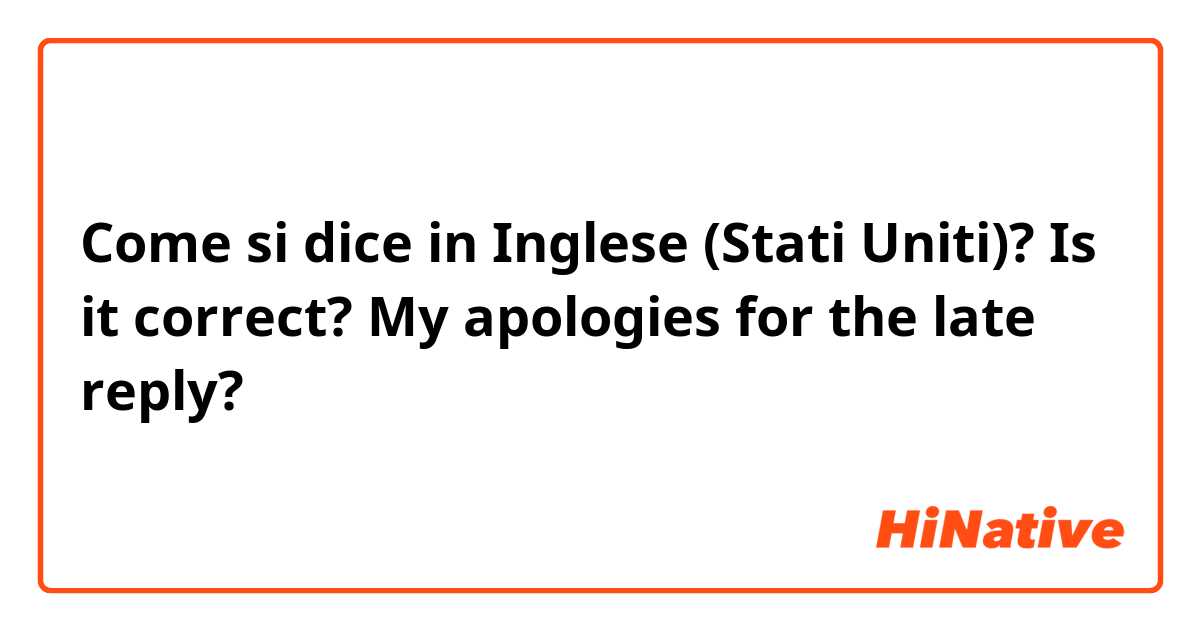 Come si dice in Inglese (Stati Uniti)? Is it correct? My apologies for the late reply?