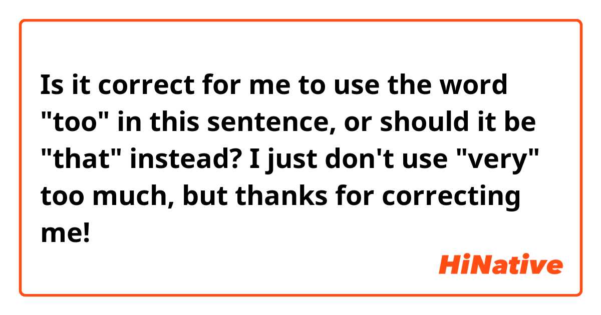 Is it correct for me to use the word "too" in this sentence, or should it be "that" instead?

I just don't use "very" too much, but thanks for correcting me! 
