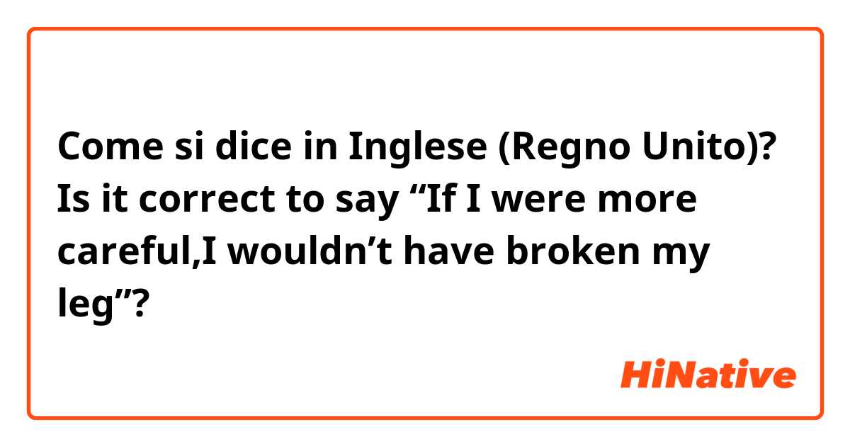Come si dice in Inglese (Regno Unito)? Is it correct to say “If I were more careful,I wouldn’t have broken my leg”?