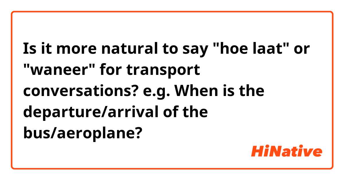 Is it more natural to say "hoe laat" or "waneer" for transport conversations? e.g. When is the departure/arrival of the bus/aeroplane?