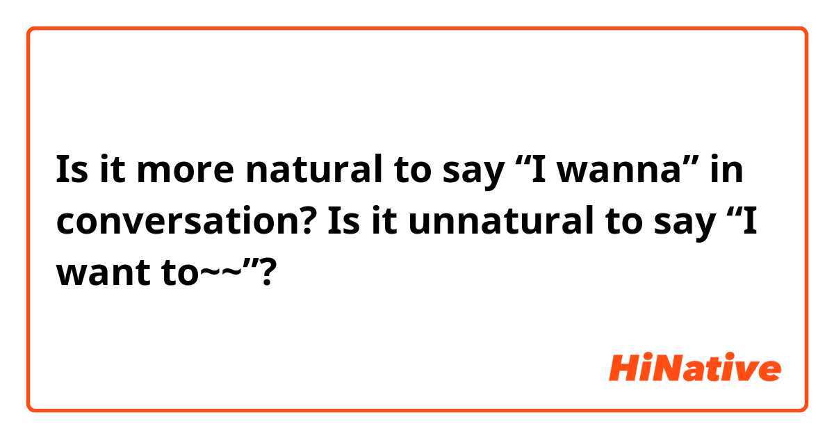 Is it more natural to say “I wanna” in conversation?
Is it unnatural to say “I want to~~”?