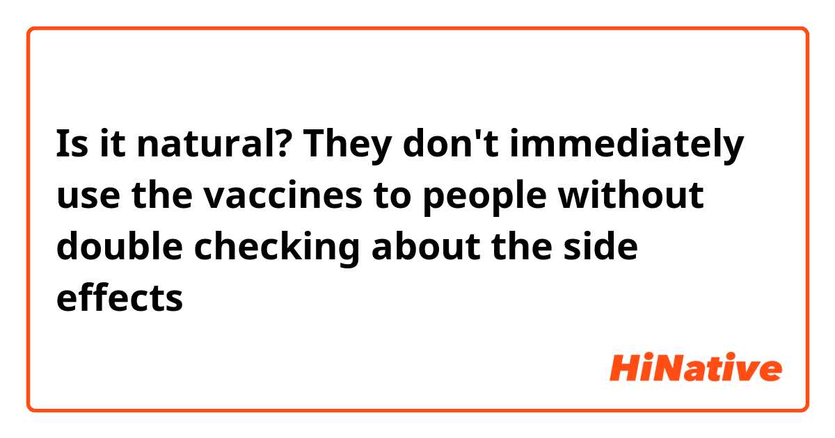 Is it natural?

They don't immediately use the vaccines to people without double checking about the side effects