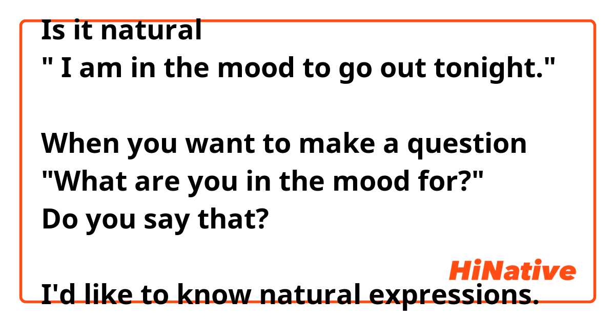 Is it natural 
" I am in the mood to go out tonight."

When you want to make a question 
"What are you in the mood for?"
Do you say that?

I'd like to know natural expressions.