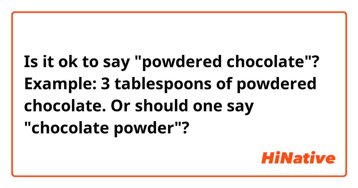 Is it ok to say "powdered chocolate"? Example: 3 tablespoons of powdered chocolate. Or should one say "chocolate powder"?