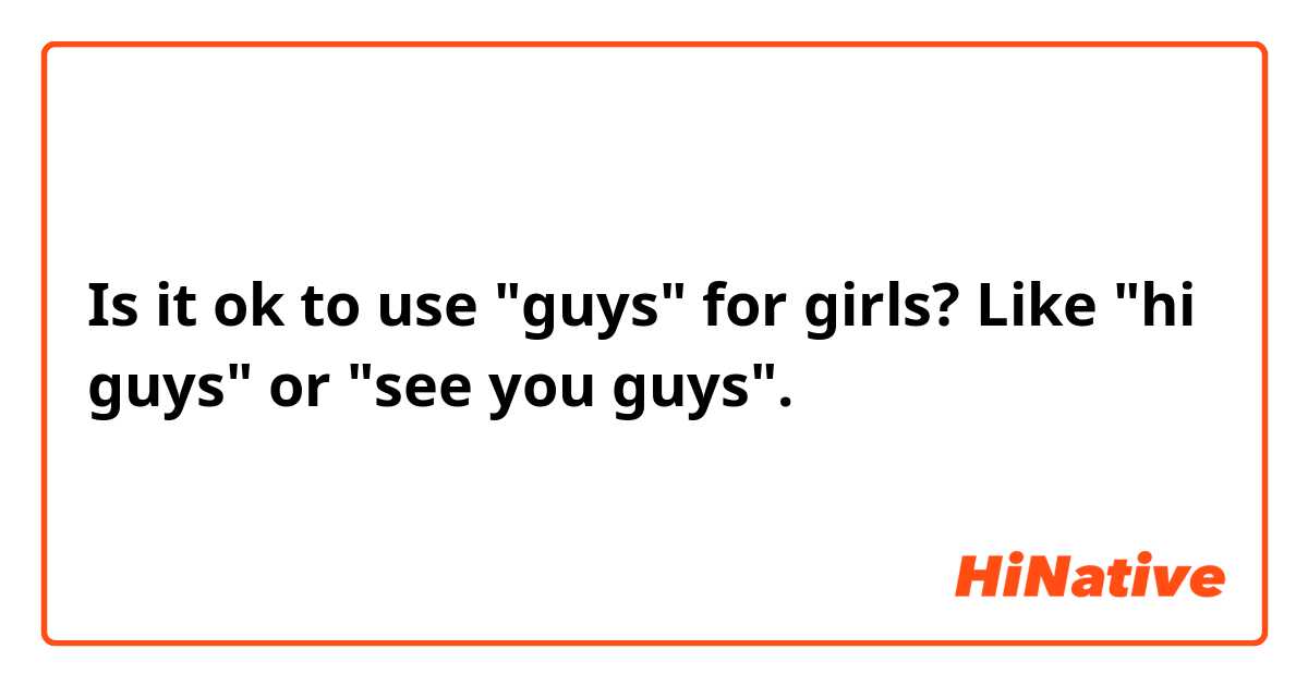 Is it ok to use "guys" for girls? Like "hi guys" or "see you guys". 