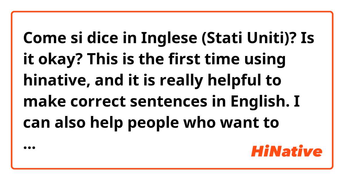 Come si dice in Inglese (Stati Uniti)? Is it okay?

This is the first time using hinative, and it is really helpful to make correct sentences in English.
I can also help people who want to learn Korean in the same way other English users do to me.
