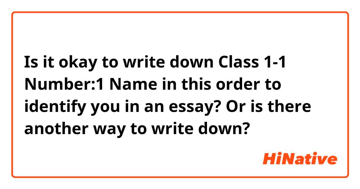 Is it okay to write down
Class 1-1 Number:1 Name
in this order to identify you in an essay? Or is there another way to write down?