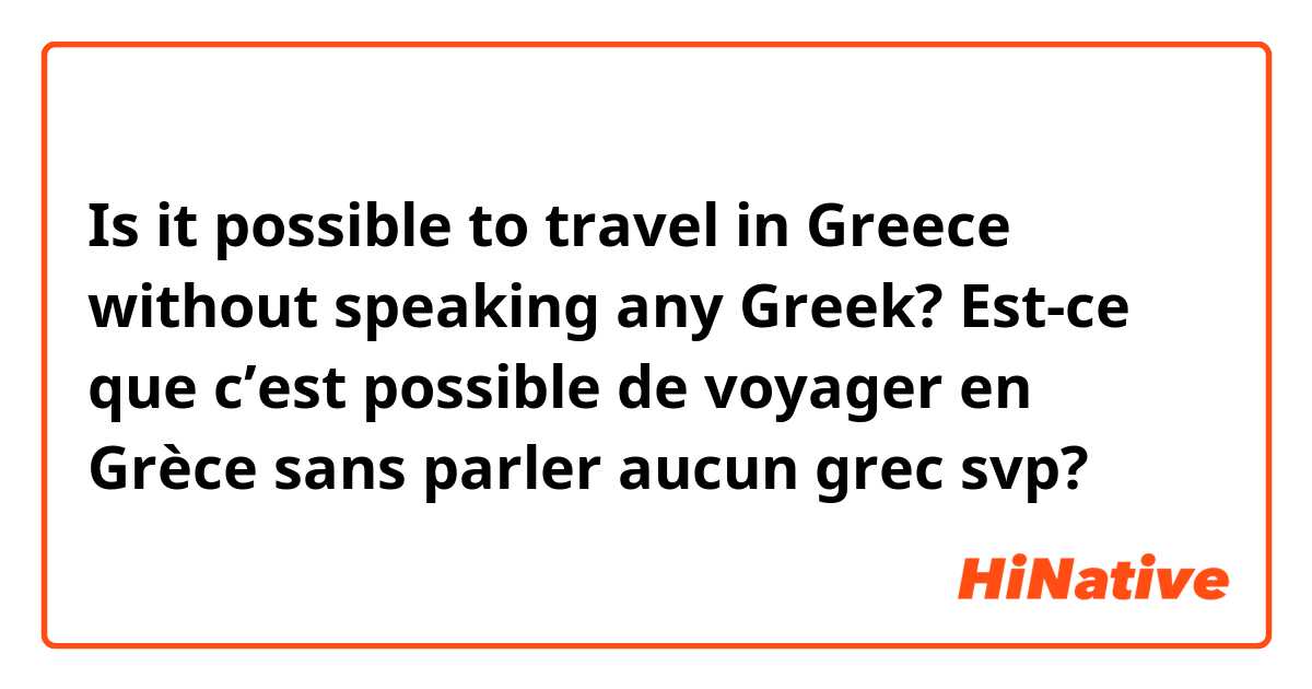 Is it possible to travel in Greece without speaking any Greek?
Est-ce que c’est possible de voyager en Grèce sans parler aucun grec svp?