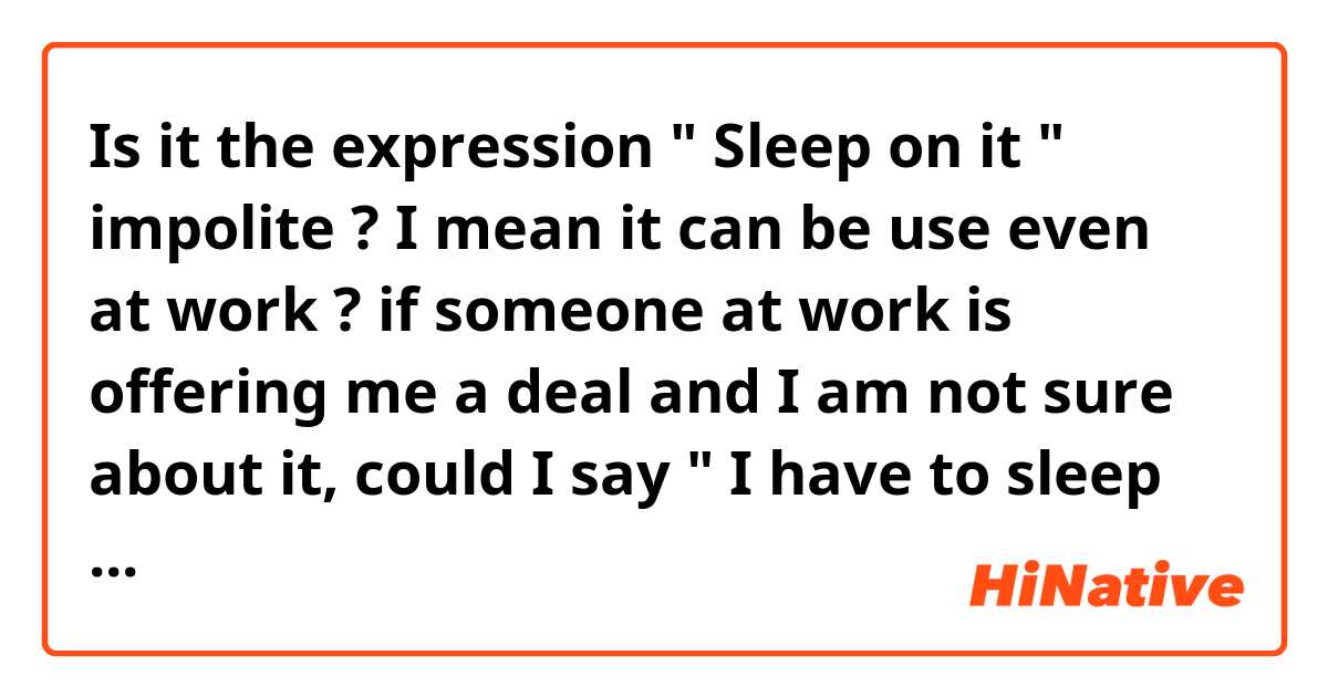 Is it the expression " Sleep on it " impolite ? I mean it can be use even at work ? 

if someone at work is offering me a deal and I am not sure about it, could I say " I have to sleep on it " ? 